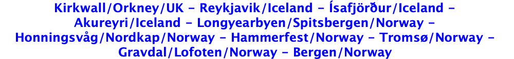 Kirkwall/Orkney/UK - Reykjavik/Iceland - Ísafjörður/Iceland - Akureyri/Iceland - Longyearbyen/Spitsbergen/Norway - Honningsvåg/Nordkap/Norway - Hammerfest/Norway - Tromsø/Norway - Gravdal/Lofoten/Norway - Bergen/Norway